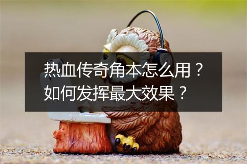 热血传奇角本怎么用？如何发挥最大效果？