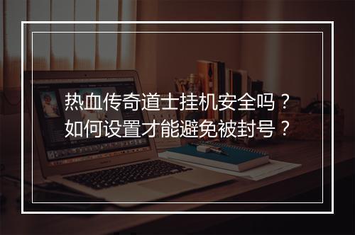 热血传奇道士挂机安全吗？如何设置才能避免被封号？