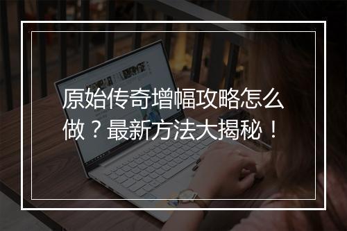 原始传奇增幅攻略怎么做？最新方法大揭秘！