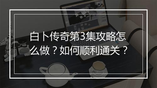 白卜传奇第3集攻略怎么做？如何顺利通关？