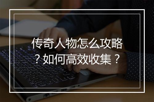 传奇人物怎么攻略？如何高效收集？
