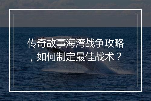 传奇故事海湾战争攻略，如何制定最佳战术？