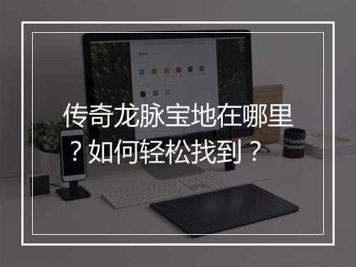 传奇龙脉宝地在哪里？如何轻松找到？