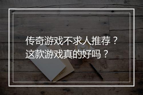 传奇游戏不求人推荐？这款游戏真的好吗？