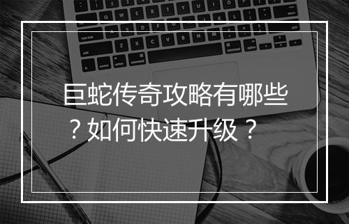 巨蛇传奇攻略有哪些？如何快速升级？