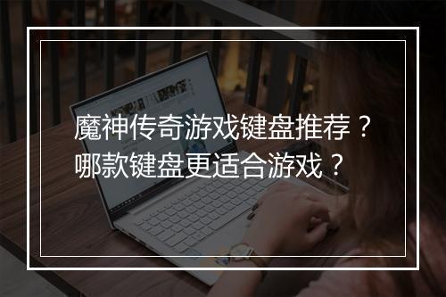 魔神传奇游戏键盘推荐？哪款键盘更适合游戏？