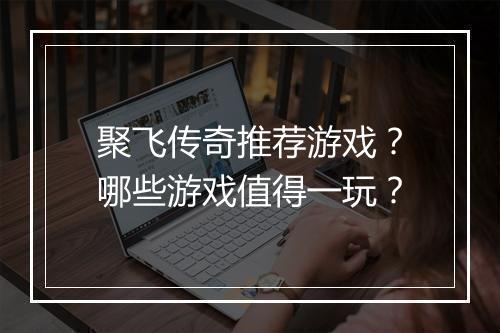 聚飞传奇推荐游戏？哪些游戏值得一玩？