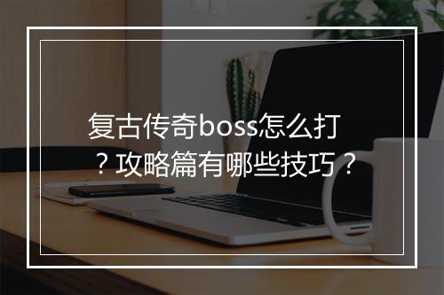 复古传奇boss怎么打？攻略篇有哪些技巧？