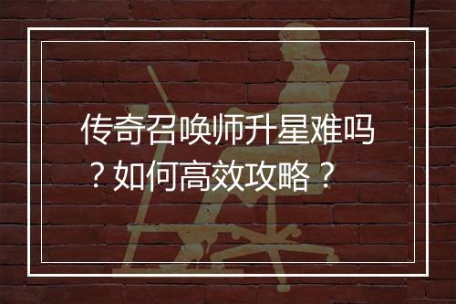 传奇召唤师升星难吗？如何高效攻略？