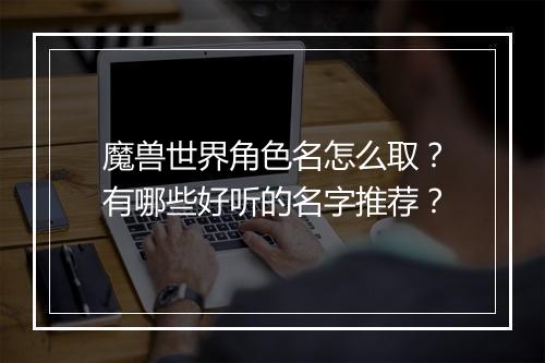 魔兽世界角色名怎么取？有哪些好听的名字推荐？