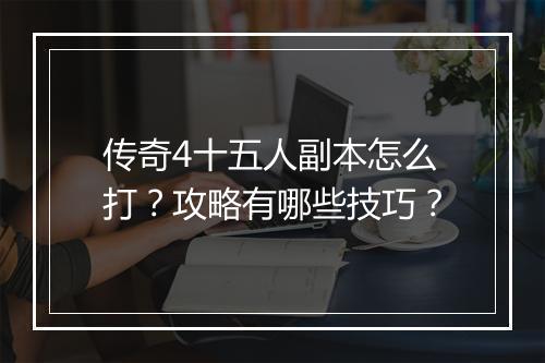 传奇4十五人副本怎么打？攻略有哪些技巧？