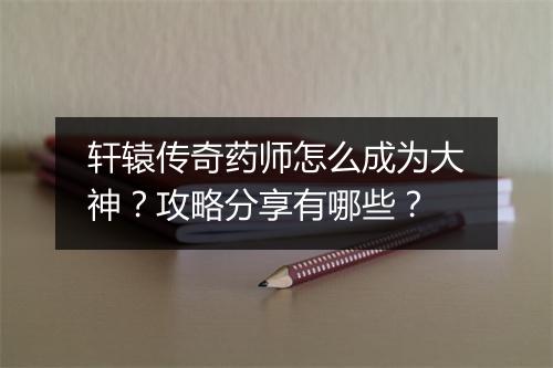 轩辕传奇药师怎么成为大神？攻略分享有哪些？