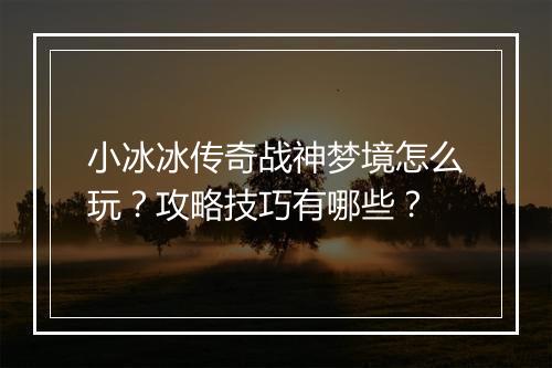 小冰冰传奇战神梦境怎么玩？攻略技巧有哪些？