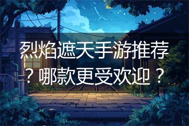 烈焰遮天手游推荐？哪款更受欢迎？