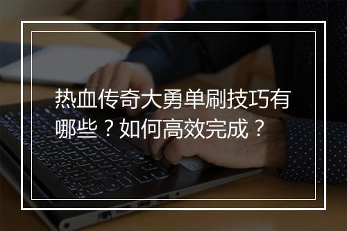 热血传奇大勇单刷技巧有哪些？如何高效完成？