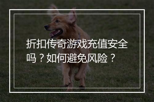 折扣传奇游戏充值安全吗?如何避免风险?