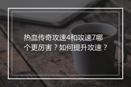 热血传奇攻速4和攻速7哪个更厉害？如何提升攻速？