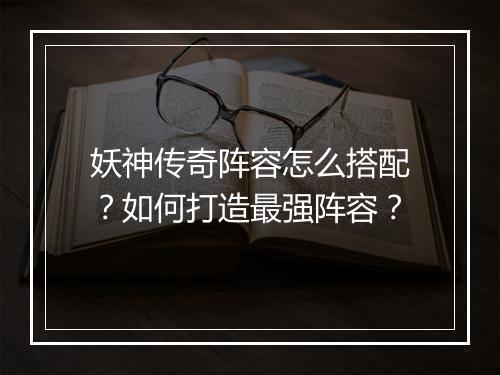 妖神传奇阵容怎么搭配？如何打造最强阵容？