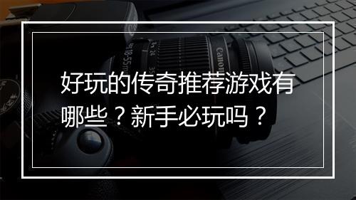 好玩的传奇推荐游戏有哪些？新手必玩吗？