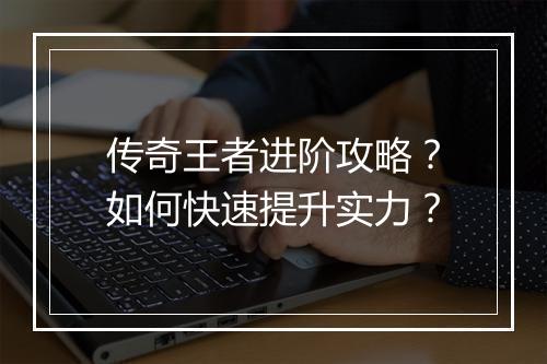 传奇王者进阶攻略？如何快速提升实力？