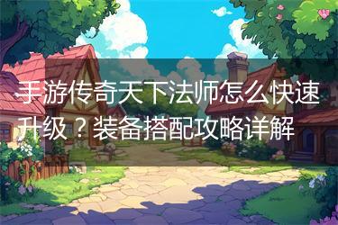 手游传奇天下法师怎么快速升级？装备搭配攻略详解