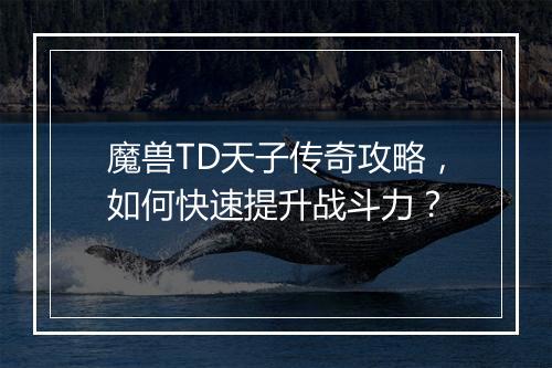 魔兽TD天子传奇攻略，如何快速提升战斗力？
