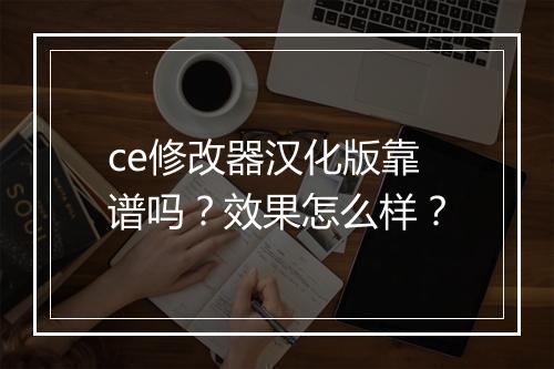 ce修改器汉化版靠谱吗？效果怎么样？