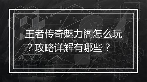 王者传奇魅力阁怎么玩？攻略详解有哪些？
