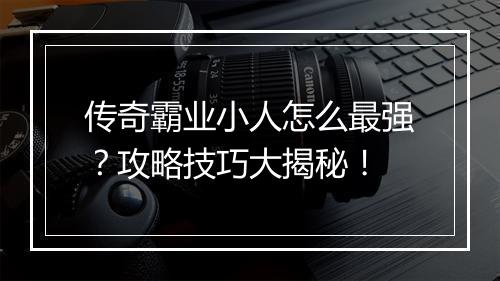 传奇霸业小人怎么最强？攻略技巧大揭秘！
