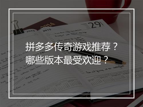 拼多多传奇游戏推荐？哪些版本最受欢迎？