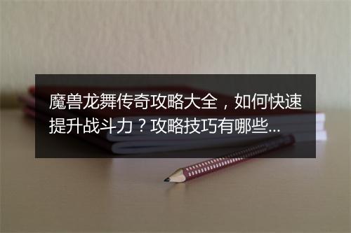 魔兽龙舞传奇攻略大全，如何快速提升战斗力？攻略技巧有哪些？