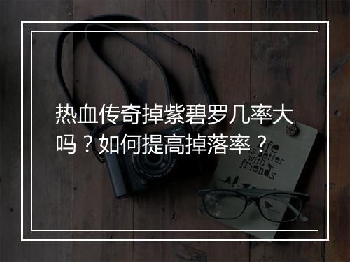 热血传奇掉紫碧罗几率大吗？如何提高掉落率？