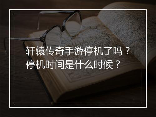 轩辕传奇手游停机了吗？停机时间是什么时候？