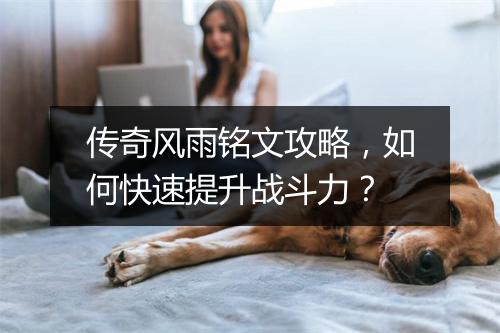 传奇风雨铭文攻略，如何快速提升战斗力？
