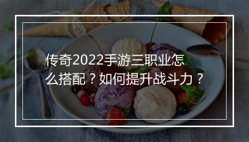 传奇2022手游三职业怎么搭配？如何提升战斗力？
