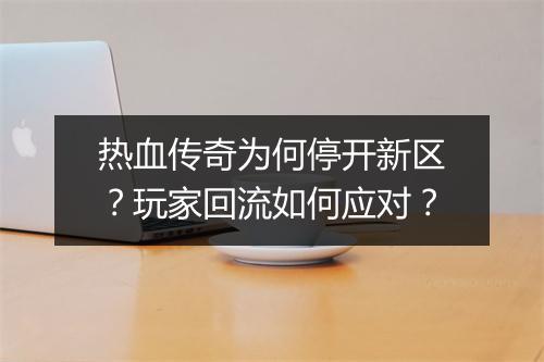 热血传奇为何停开新区?玩家回流如何应对?
