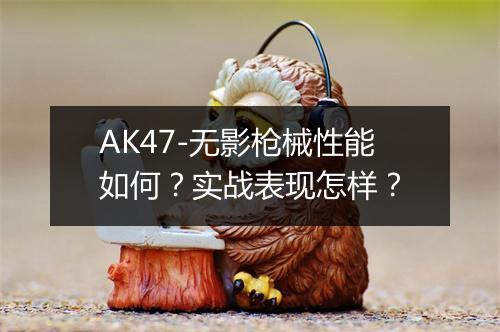 AK47-无影枪械性能如何？实战表现怎样？