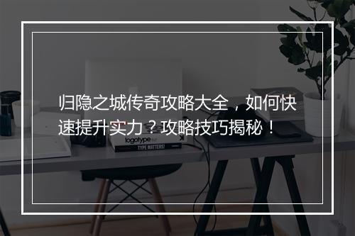归隐之城传奇攻略大全，如何快速提升实力？攻略技巧揭秘！