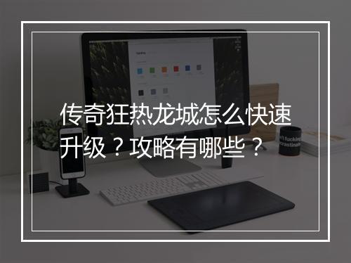 传奇狂热龙城怎么快速升级？攻略有哪些？