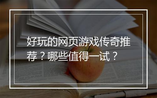 好玩的网页游戏传奇推荐？哪些值得一试？