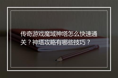 传奇游戏魔域神塔怎么快速通关？神塔攻略有哪些技巧？