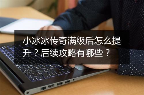 小冰冰传奇满级后怎么提升？后续攻略有哪些？
