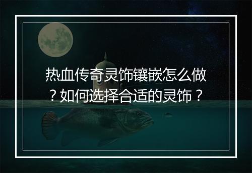 热血传奇灵饰镶嵌怎么做？如何选择合适的灵饰？