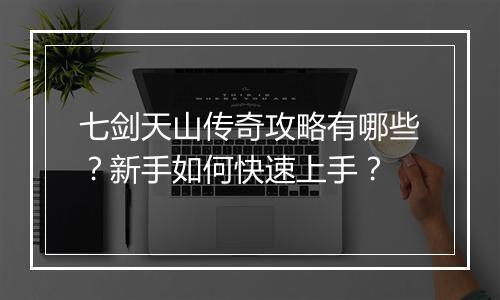 七剑天山传奇攻略有哪些?新手如何快速上手?