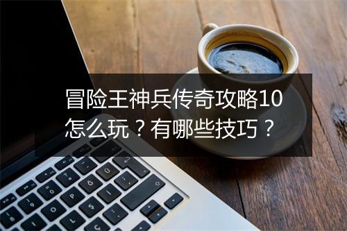 冒险王神兵传奇攻略10怎么玩？有哪些技巧？