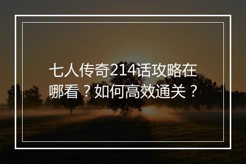 七人传奇214话攻略在哪看？如何高效通关？