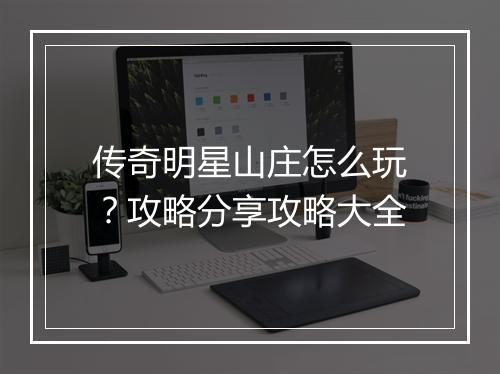 传奇明星山庄怎么玩？攻略分享攻略大全