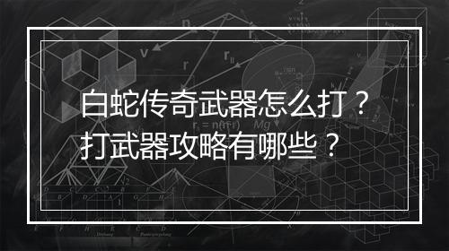 白蛇传奇武器怎么打？打武器攻略有哪些？