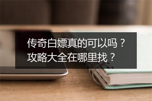 传奇白嫖真的可以吗？攻略大全在哪里找？