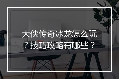 大侠传奇冰龙怎么玩？技巧攻略有哪些？